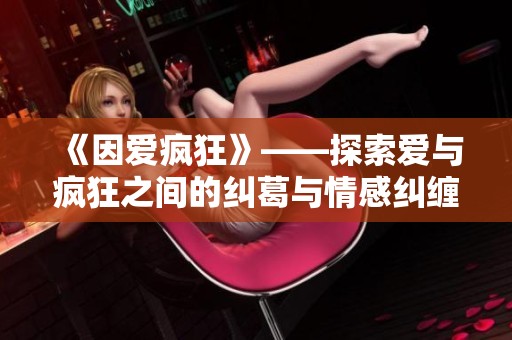 《因爱疯狂》——探索爱与疯狂之间的纠葛与情感纠缠