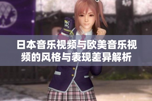 日本音乐视频与欧美音乐视频的风格与表现差异解析