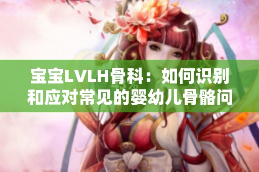 宝宝LVLH骨科：如何识别和应对常见的婴幼儿骨骼问题