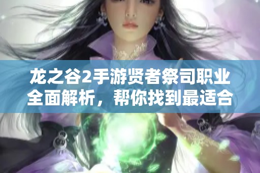 龙之谷2手游贤者祭司职业全面解析，帮你找到最适合的角色选项