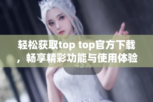 轻松获取top top官方下载，畅享精彩功能与使用体验