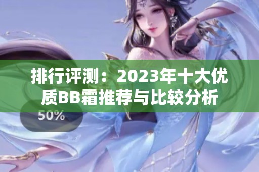排行评测：2023年十大优质BB霜推荐与比较分析