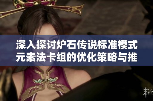 深入探讨炉石传说标准模式元素法卡组的优化策略与推荐配置
