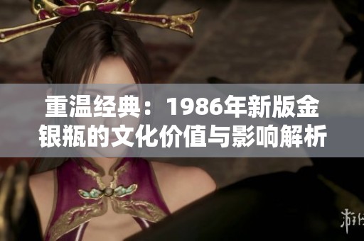 重温经典：1986年新版金银瓶的文化价值与影响解析