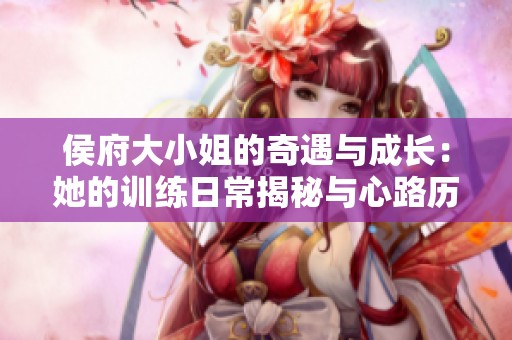 侯府大小姐的奇遇与成长：她的训练日常揭秘与心路历程