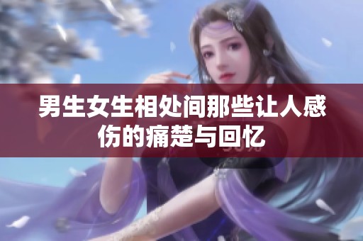 男生女生相处间那些让人感伤的痛楚与回忆