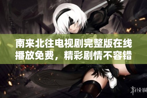 南来北往电视剧完整版在线播放免费，精彩剧情不容错过