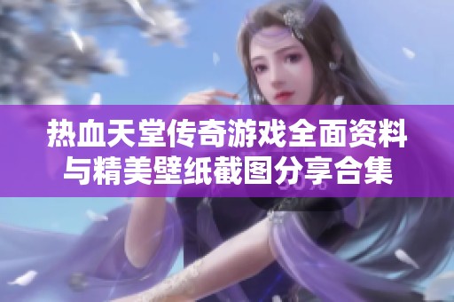 热血天堂传奇游戏全面资料与精美壁纸截图分享合集