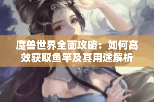 魔兽世界全面攻略：如何高效获取鱼竿及其用途解析