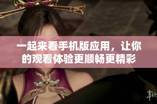 一起来看手机版应用，让你的观看体验更顺畅更精彩