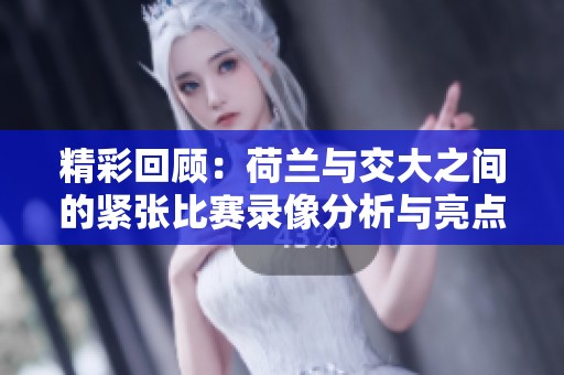 精彩回顾：荷兰与交大之间的紧张比赛录像分析与亮点总结