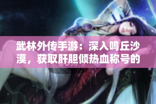 武林外传手游：深入鸣丘沙漠，获取肝胆倾热血称号的高效技巧分享
