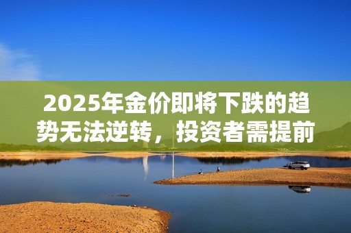 2025年金价即将下跌的趋势无法逆转，投资者需提前布局
