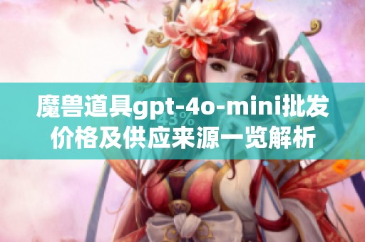 魔兽道具gpt-4o-mini批发价格及供应来源一览解析