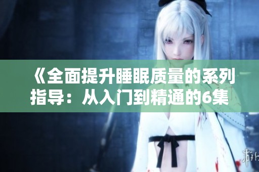 《全面提升睡眠质量的系列指导：从入门到精通的6集课程》