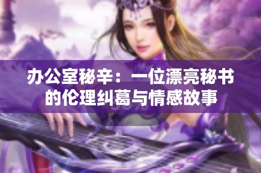 办公室秘辛：一位漂亮秘书的伦理纠葛与情感故事
