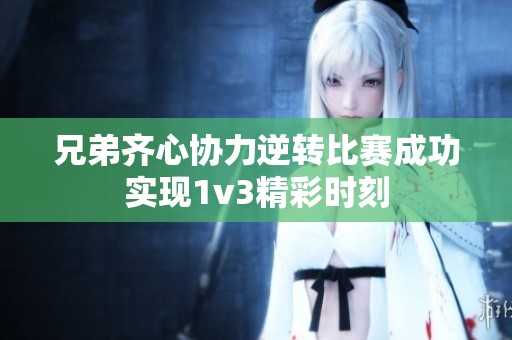 兄弟齐心协力逆转比赛成功实现1v3精彩时刻