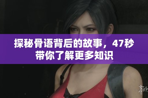 探秘骨语背后的故事，47秒带你了解更多知识
