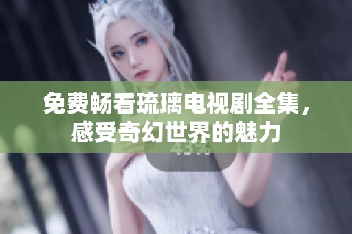 免费畅看琉璃电视剧全集，感受奇幻世界的魅力