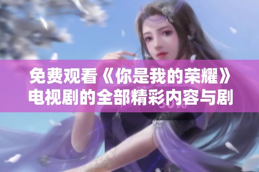 免费观看《你是我的荣耀》电视剧的全部精彩内容与剧情解析