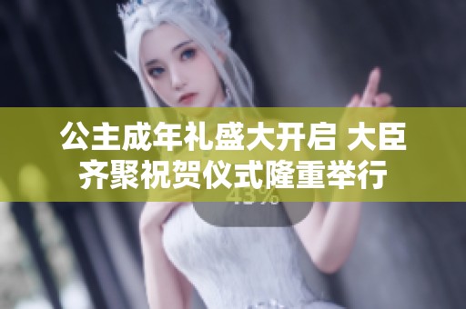 公主成年礼盛大开启 大臣齐聚祝贺仪式隆重举行