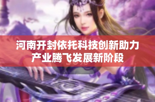 河南开封依托科技创新助力产业腾飞发展新阶段