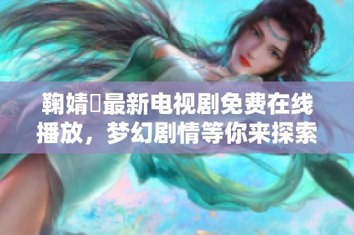 鞠婧祎最新电视剧免费在线播放，梦幻剧情等你来探索