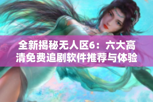 全新揭秘无人区6：六大高清免费追剧软件推荐与体验分享