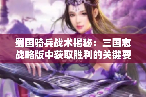 蜀国骑兵战术揭秘：三国志战略版中获取胜利的关键要素分析