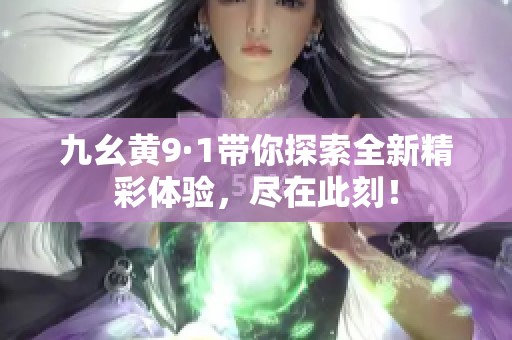 九幺黄9·1带你探索全新精彩体验，尽在此刻！