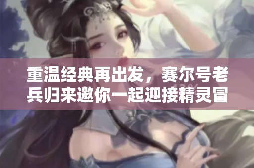 重温经典再出发，赛尔号老兵归来邀你一起迎接精灵冒险之旅！