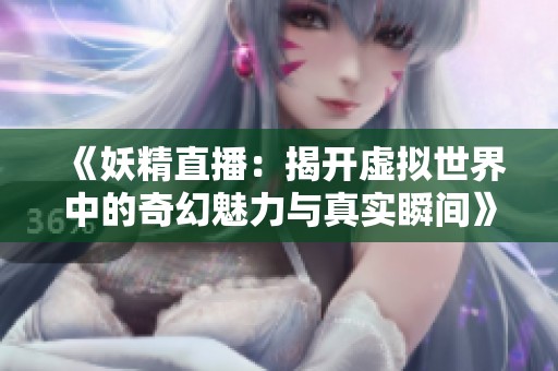 《妖精直播：揭开虚拟世界中的奇幻魅力与真实瞬间》