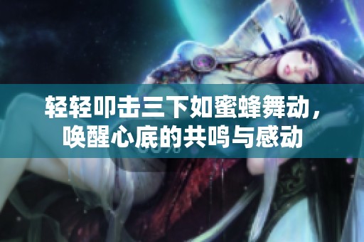 轻轻叩击三下如蜜蜂舞动，唤醒心底的共鸣与感动