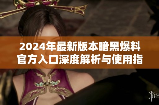 2024年最新版本暗黑爆料官方入口深度解析与使用指南