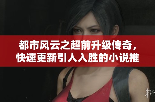 都市风云之超前升级传奇，快速更新引人入胜的小说推荐