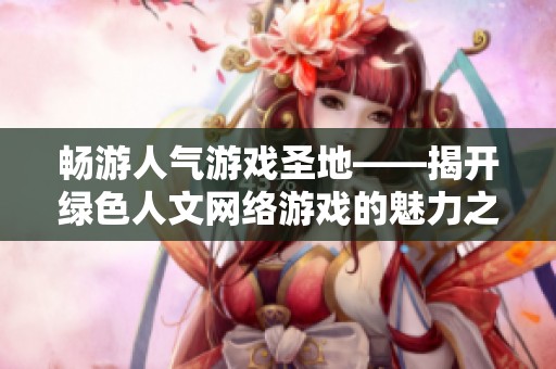 畅游人气游戏圣地——揭开绿色人文网络游戏的魅力之旅