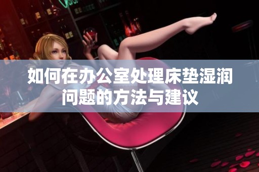 如何在办公室处理床垫湿润问题的方法与建议