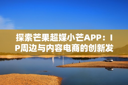 探索芒果超媒小芒APP：IP周边与内容电商的创新发展之路
