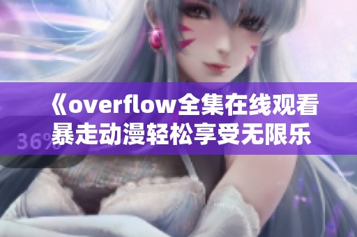 《overflow全集在线观看 暴走动漫轻松享受无限乐趣》