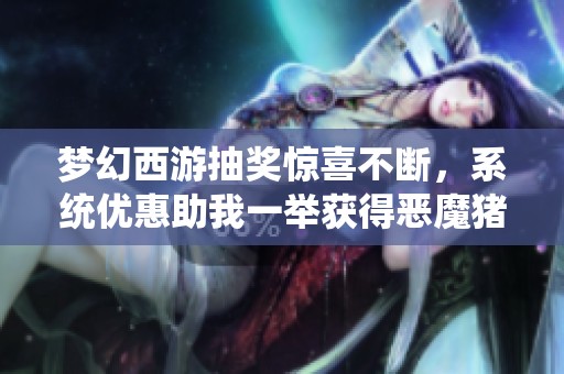 梦幻西游抽奖惊喜不断，系统优惠助我一举获得恶魔猪猪