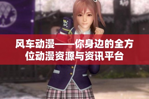 风车动漫——你身边的全方位动漫资源与资讯平台