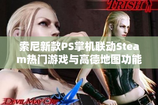 索尼新款PS掌机联动Steam热门游戏与高德地图功能揭晓