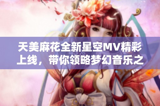 天美麻花全新星空MV精彩上线，带你领略梦幻音乐之旅