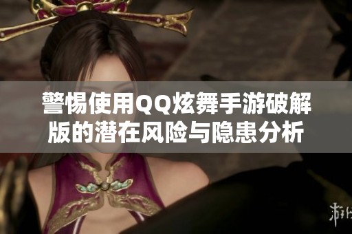 警惕使用QQ炫舞手游破解版的潜在风险与隐患分析
