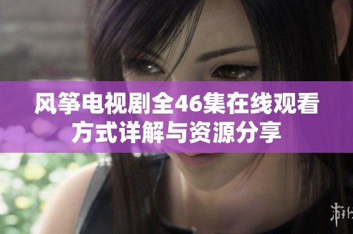 风筝电视剧全46集在线观看方式详解与资源分享