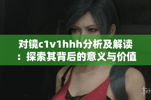 对镜c1v1hhh分析及解读：探索其背后的意义与价值