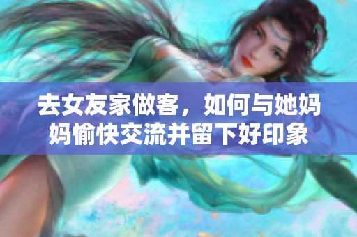 去女友家做客，如何与她妈妈愉快交流并留下好印象
