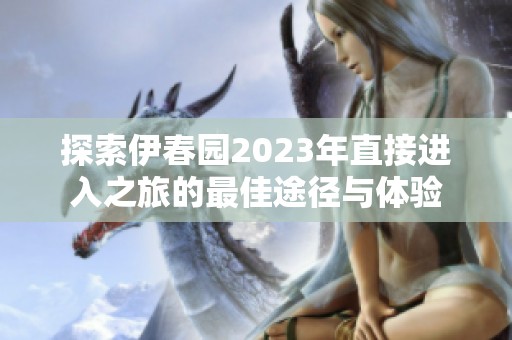 探索伊春园2023年直接进入之旅的最佳途径与体验