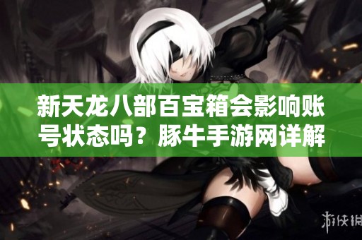 新天龙八部百宝箱会影响账号状态吗？豚牛手游网详解