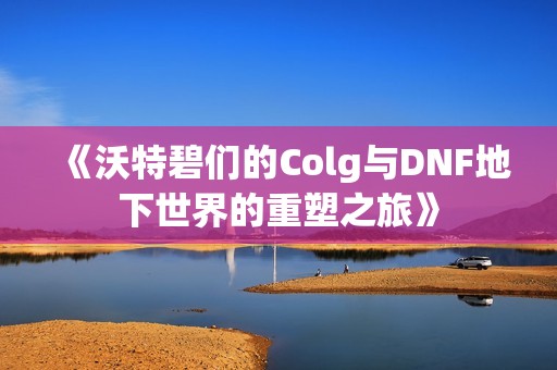 《沃特碧们的Colg与DNF地下世界的重塑之旅》
